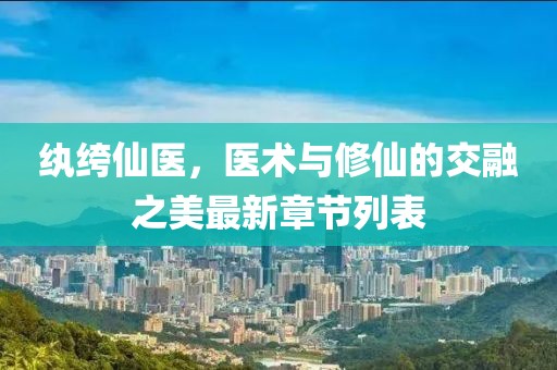 纨绔仙医，医术与修仙的交融之美最新章节列表