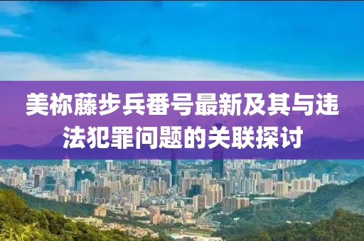 美祢藤步兵番号最新及其与违法犯罪问题的关联探讨