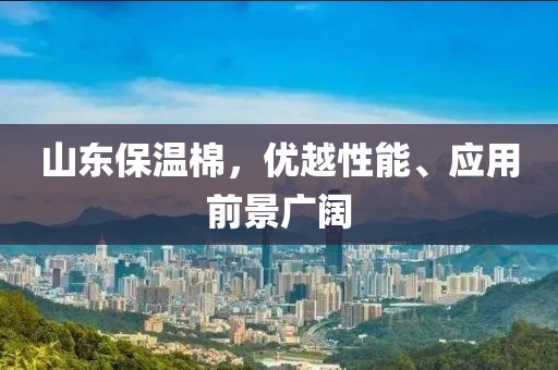 山东保温棉，优越性能、应用前景广阔
