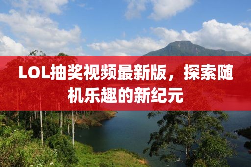 LOL抽奖视频最新版，探索随机乐趣的新纪元
