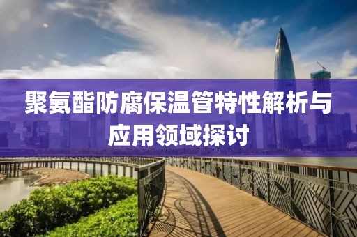聚氨酯防腐保温管特性解析与应用领域探讨