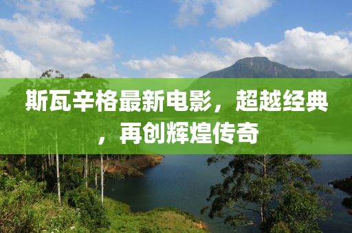 斯瓦辛格最新电影，超越经典，再创辉煌传奇