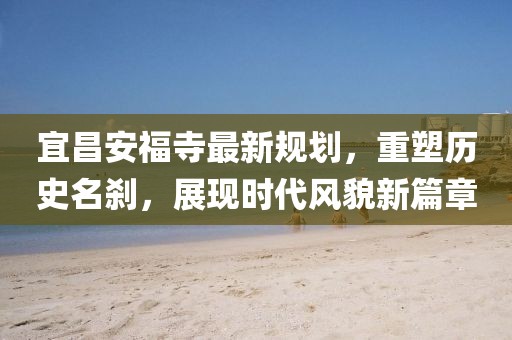 宜昌安福寺最新规划，重塑历史名刹，展现时代风貌新篇章