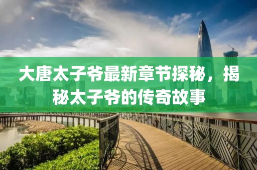 大唐太子爷最新章节探秘，揭秘太子爷的传奇故事