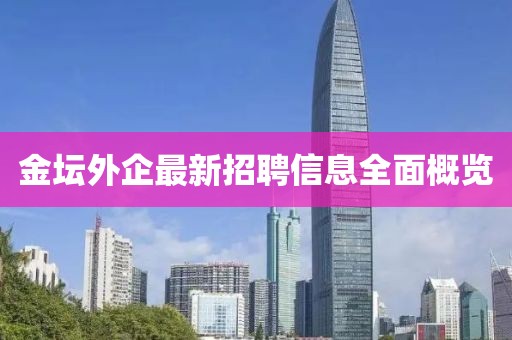 金坛外企最新招聘信息全面概览