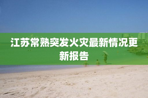 江苏常熟突发火灾最新情况更新报告