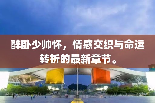 醉卧少帅怀，情感交织与命运转折的最新章节。