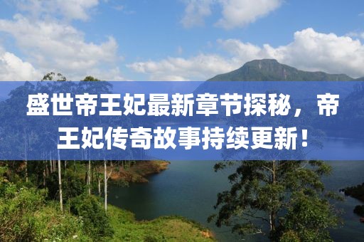 盛世帝王妃最新章节探秘，帝王妃传奇故事持续更新！