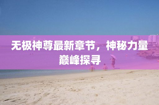 无极神尊最新章节，神秘力量巅峰探寻