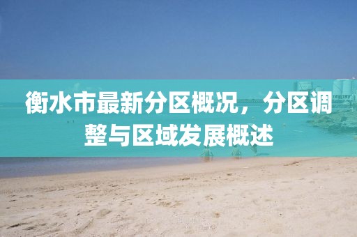 衡水市最新分区概况，分区调整与区域发展概述