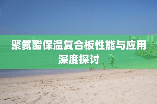 聚氨酯保温复合板性能与应用深度探讨