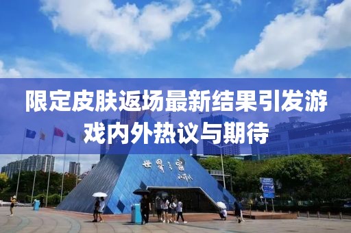 限定皮肤返场最新结果引发游戏内外热议与期待