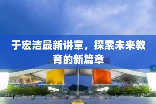 于宏洁最新讲章，探索未来教育的新篇章