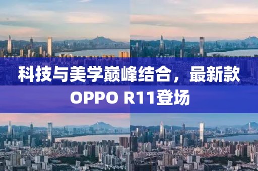 科技与美学巅峰结合，最新款OPPO R11登场