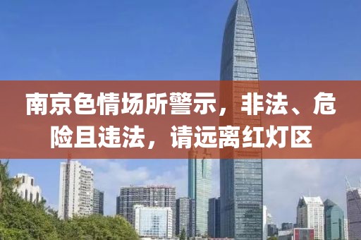 南京色情场所警示，非法、危险且违法，请远离红灯区