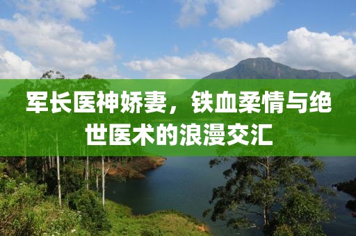 军长医神娇妻，铁血柔情与绝世医术的浪漫交汇