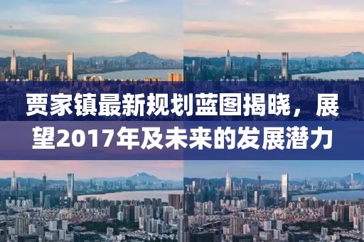 贾家镇最新规划蓝图揭晓，展望2017年及未来的发展潜力