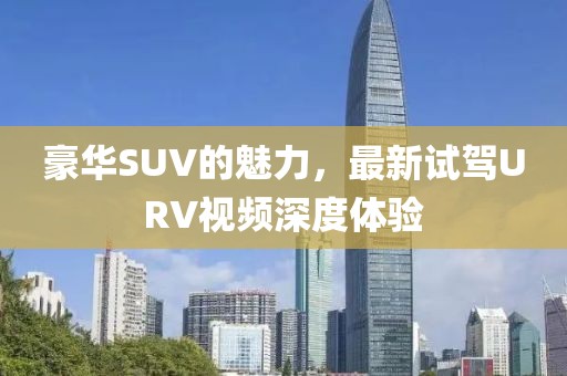 豪华SUV的魅力，最新试驾URV视频深度体验
