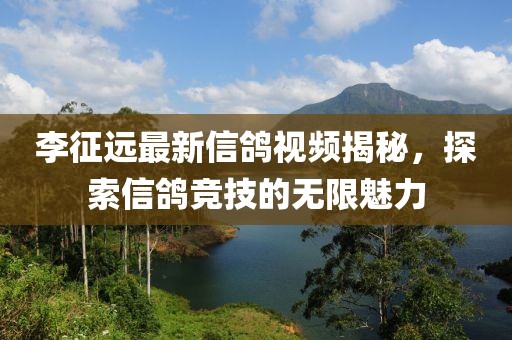 李征远最新信鸽视频揭秘，探索信鸽竞技的无限魅力