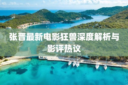 张晋最新电影狂兽深度解析与影评热议