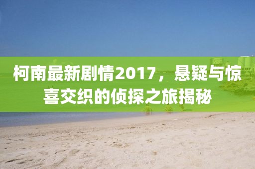柯南最新剧情2017，悬疑与惊喜交织的侦探之旅揭秘