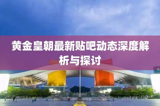 黄金皇朝最新贴吧动态深度解析与探讨