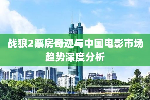 战狼2票房奇迹与中国电影市场趋势深度分析