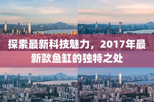 探索最新科技魅力，2017年最新款鱼缸的独特之处