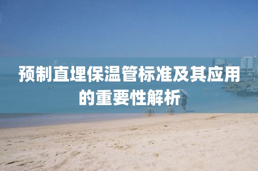 预制直埋保温管标准及其应用的重要性解析