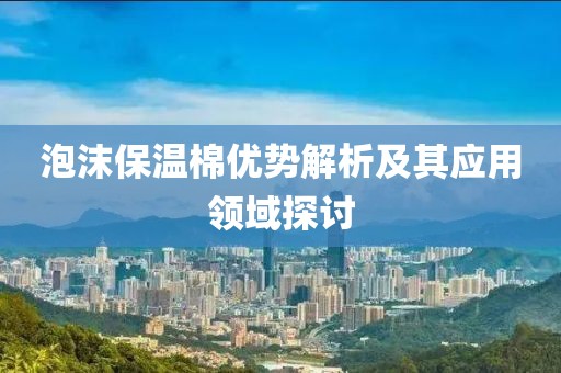 泡沫保温棉优势解析及其应用领域探讨