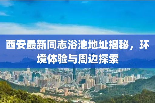 西安最新同志浴池地址揭秘，环境体验与周边探索