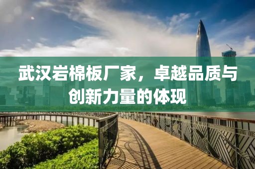 武汉岩棉板厂家，卓越品质与创新力量的体现