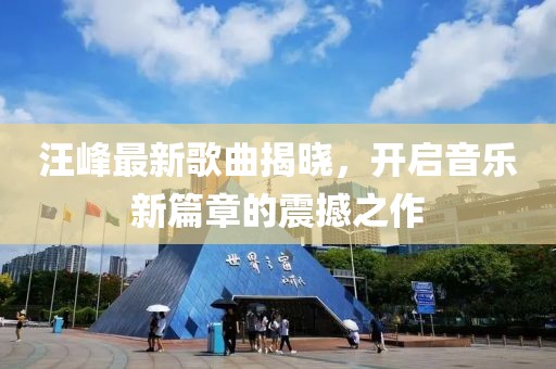 汪峰最新歌曲揭晓，开启音乐新篇章的震撼之作