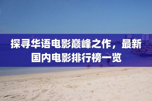 探寻华语电影巅峰之作，最新国内电影排行榜一览