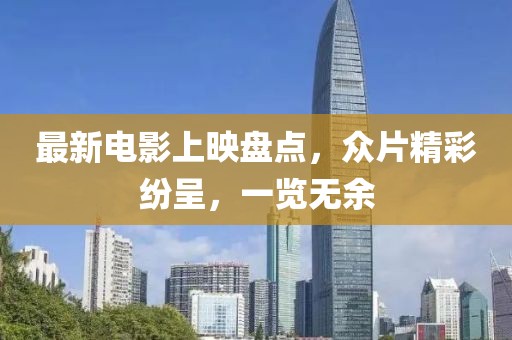 最新电影上映盘点，众片精彩纷呈，一览无余