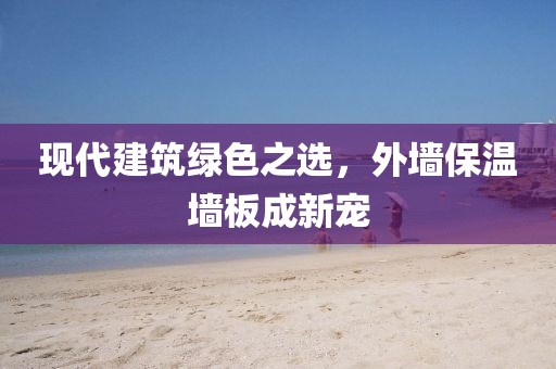 现代建筑绿色之选，外墙保温墙板成新宠
