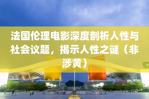 法国伦理电影深度剖析人性与社会议题，揭示人性之谜（非涉黄）