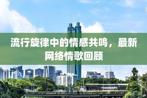 流行旋律中的情感共鸣，最新网络情歌回顾