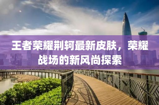 王者荣耀荆轲最新皮肤，荣耀战场的新风尚探索