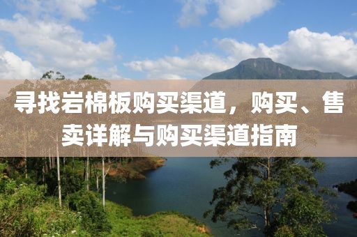 寻找岩棉板购买渠道，购买、售卖详解与购买渠道指南