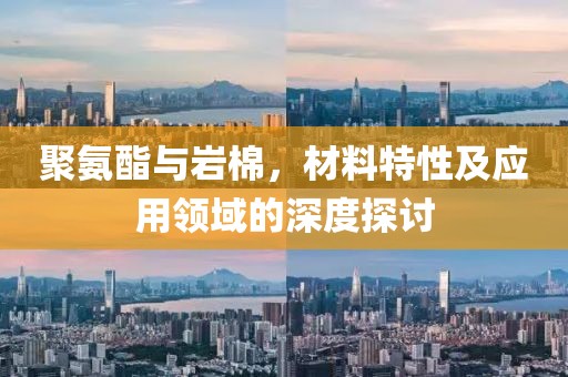 聚氨酯与岩棉，材料特性及应用领域的深度探讨