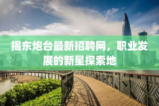 揭东炮台最新招聘网，职业发展的新星探索地