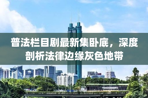 普法栏目剧最新集卧底，深度剖析法律边缘灰色地带