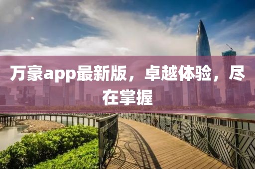 万豪app最新版，卓越体验，尽在掌握