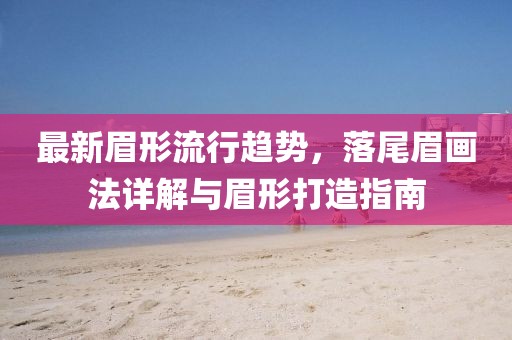 最新眉形流行趋势，落尾眉画法详解与眉形打造指南