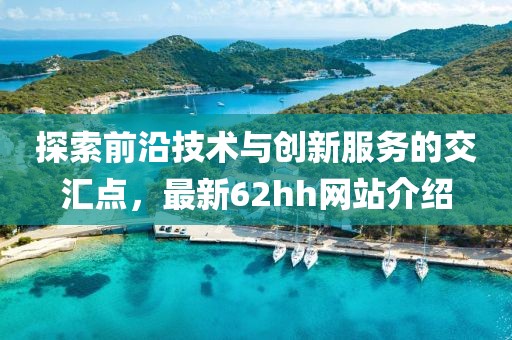 探索前沿技术与创新服务的交汇点，最新62hh网站介绍