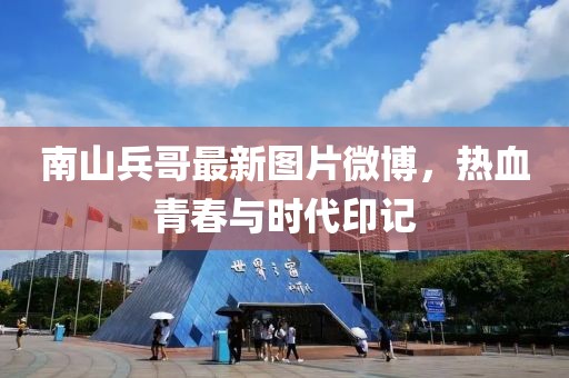 南山兵哥最新图片微博，热血青春与时代印记