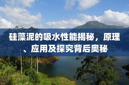 硅藻泥的吸水性能揭秘，原理、应用及探究背后奥秘