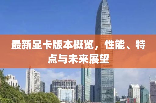 最新显卡版本概览，性能、特点与未来展望