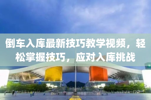 倒车入库最新技巧教学视频，轻松掌握技巧，应对入库挑战